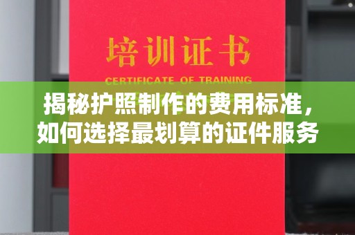 黄岛揭秘护照制作的费用标准，如何选择最划算的证件服务？